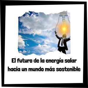 El Futuro De La Energía Solar Hacia Un Mundo Más Sostenible
