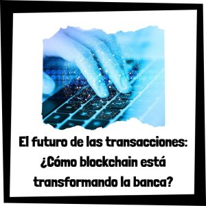 El futuro de las transacciones - Cómo blockchain está transformando la banca y las finanzas