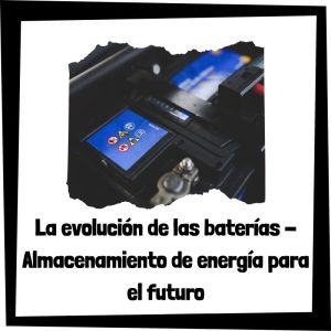 La evolución de las baterías - Almacenamiento de energía para el futuro